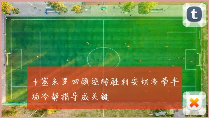 卡塞米罗回顾逆转胜利安切洛蒂半场冷静指导成关键