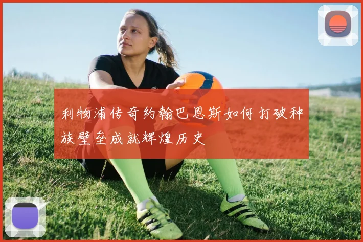 利物浦传奇约翰巴恩斯如何打破种族壁垒成就辉煌历史