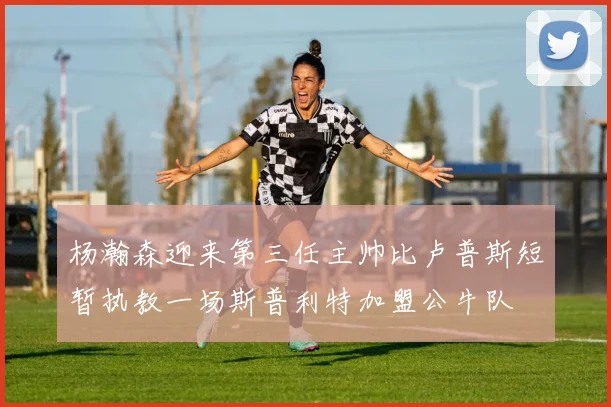 杨瀚森迎来第三任主帅比卢普斯短暂执教一场斯普利特加盟公牛队