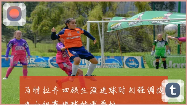 马特拉齐回顾生涯进球时刻强调捷克小组赛进球的重要性
