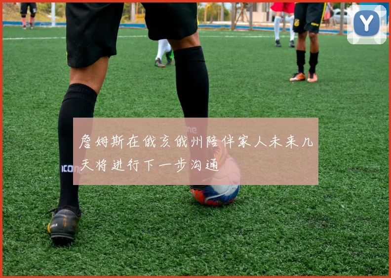 詹姆斯在俄亥俄州陪伴家人未来几天将进行下一步沟通