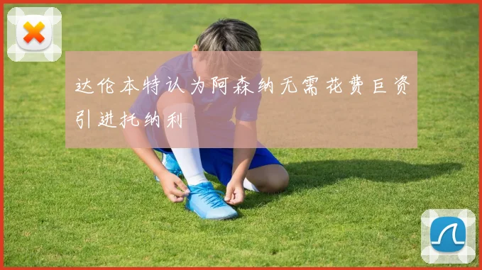 达伦本特认为阿森纳无需花费巨资引进托纳利