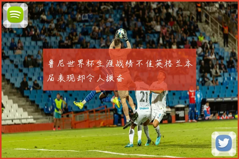 鲁尼世界杯生涯战绩不佳英格兰本届表现却令人振奋