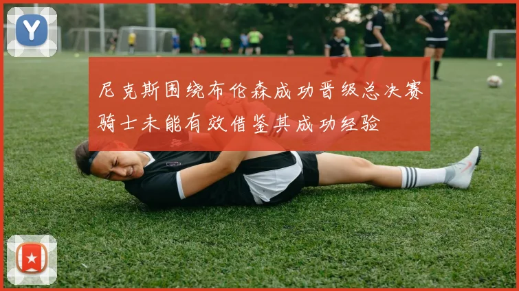 尼克斯围绕布伦森成功晋级总决赛骑士未能有效借鉴其成功经验