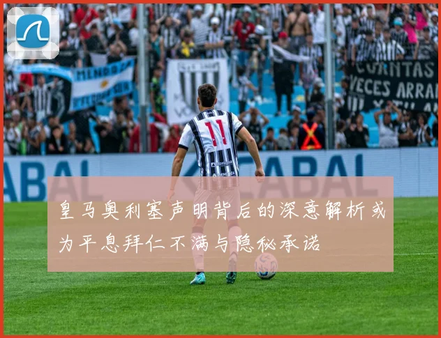 皇马奥利塞声明背后的深意解析或为平息拜仁不满与隐秘承诺