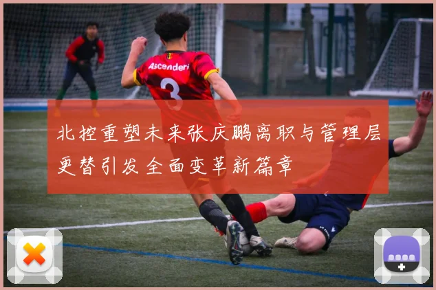 北控重塑未来张庆鹏离职与管理层更替引发全面变革新篇章