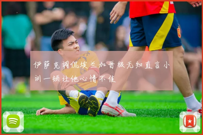 伊萨克调侃埃兰加晋级无知直言小训一顿让他心情不佳