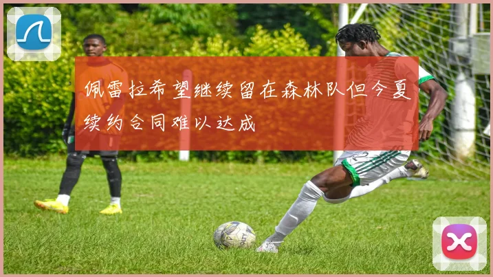 佩雷拉希望继续留在森林队但今夏续约合同难以达成