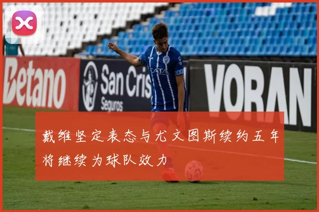 戴维坚定表态与尤文图斯续约五年将继续为球队效力