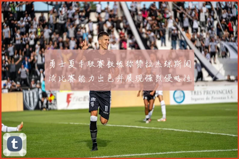 勇士夏季联赛教练称赞拉杰琼斯阅读比赛能力出色并展现强烈侵略性