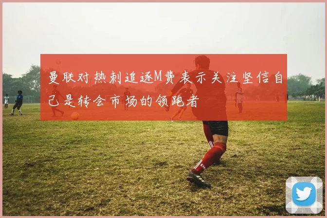曼联对热刺追逐M费表示关注坚信自己是转会市场的领跑者