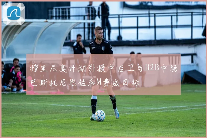 穆里尼奥计划引援中后卫与B2B中场巴斯托尼恩佐和M费成目标